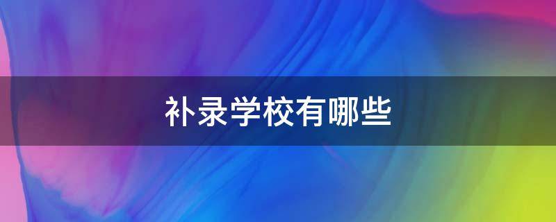 补录学校有哪些（2023年补录学校有哪些）