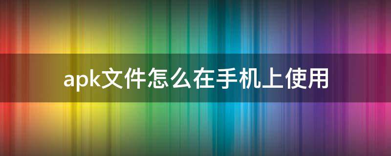 apk文件怎么在手机上使用（apk文件 手机）