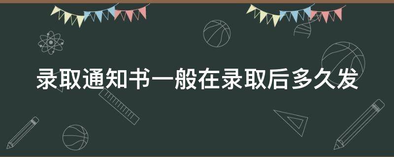 录取通知书一般在录取后多久发（专升本录取通知书一般在录取后多久发）