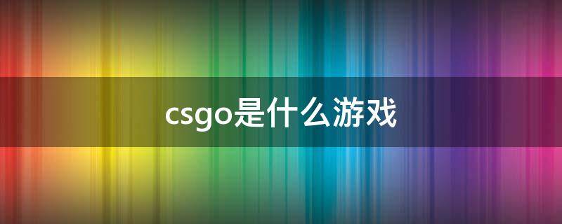 csgo是什么游戏（csgo是什么游戏花钱吗）