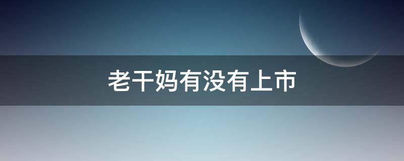 老干妈有没有上市（老干妈有没有上市公司）