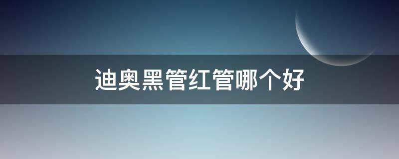 迪奥黑管红管哪个好（迪奥黑管红管哪个好一点）