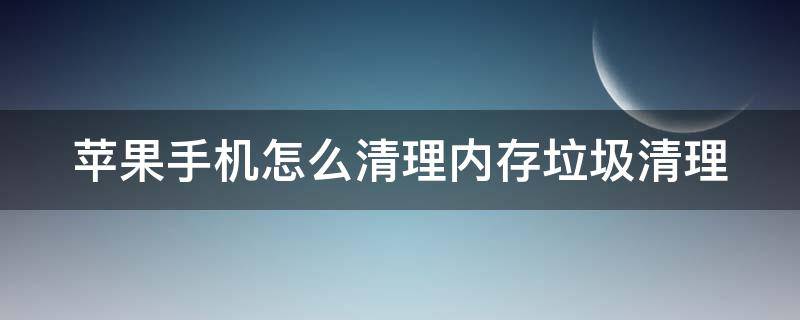 苹果手机怎么清理内存垃圾清理 苹果手机怎么清理内存垃圾清理微信