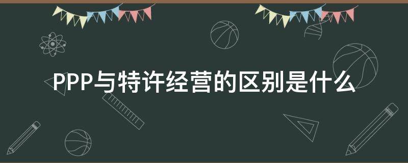 PPP与特许经营的区别是什么 ppp和特许经营权的区别