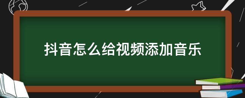 抖音怎么给视频添加音乐 抖音怎么视频添加音乐字幕