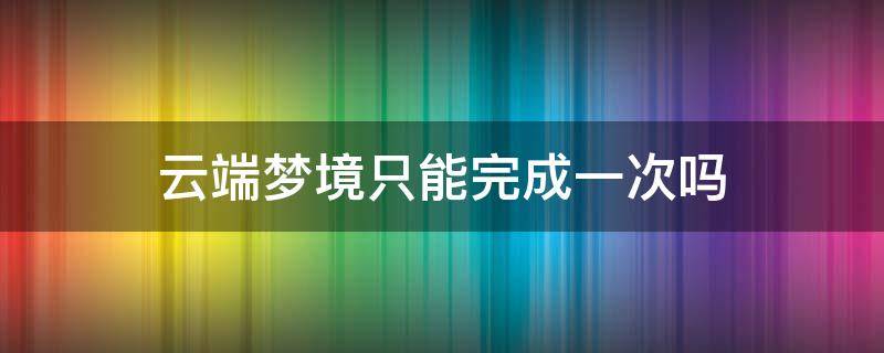 云端梦境只能完成一次吗（云端梦境只能完成一个吗）