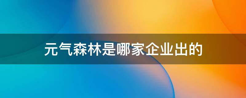 元气森林是哪家企业出的（元气森林是什么厂家）