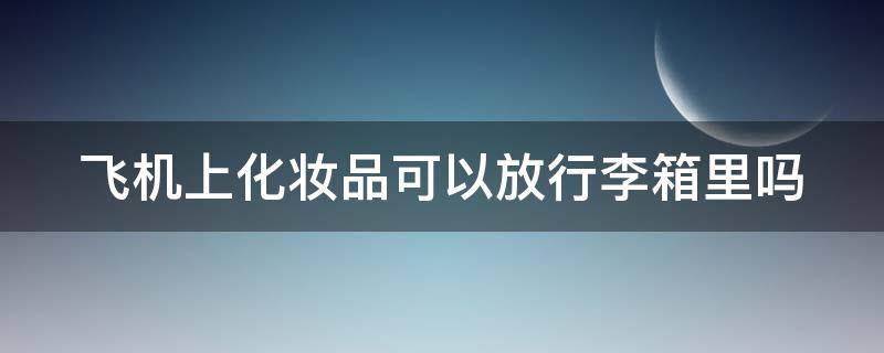 飞机上化妆品可以放行李箱里吗 飞机上化妆品可以随身携带吗