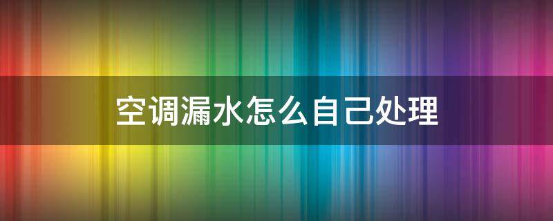 空调漏水怎么自己处理 空调漏水怎么自己处理方法