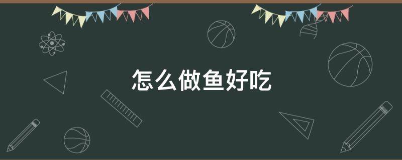 怎么做鱼好吃（怎么做鱼好吃家常做法视频）