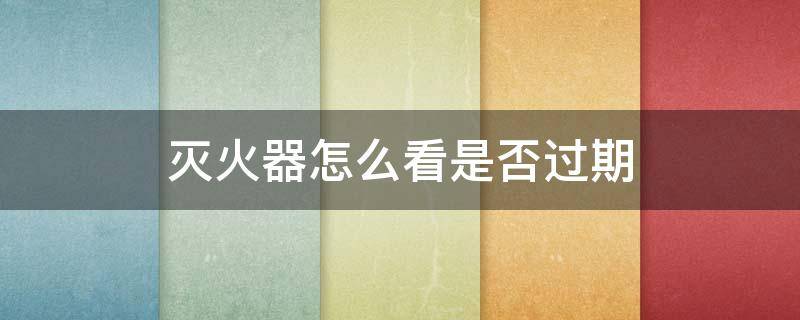 灭火器怎么看是否过期（灭火器怎么看是否过期?）