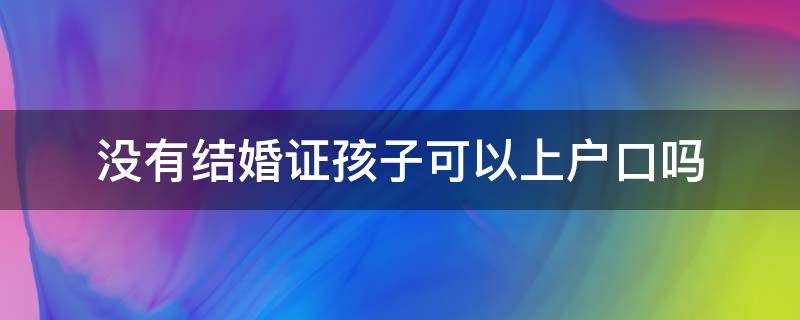 没有结婚证孩子可以上户口吗 没有结婚证孩子可以上女方户口吗