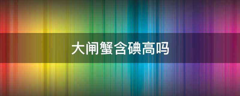 大闸蟹含碘高吗 大闸蟹含碘高吗能吃吗