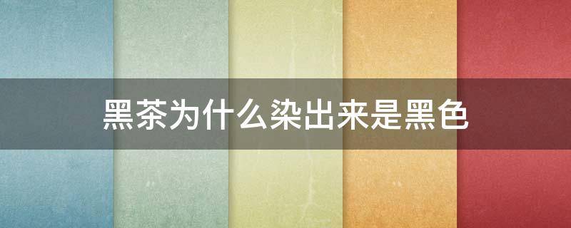黑茶为什么染出来是黑色 为什么染黑茶没有颜色