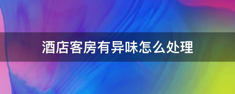 酒店客房有异味怎么处理 酒店客房有异味怎么办