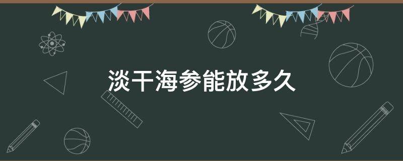 淡干海参能放多久 干海参放了10多年了还能吃吗