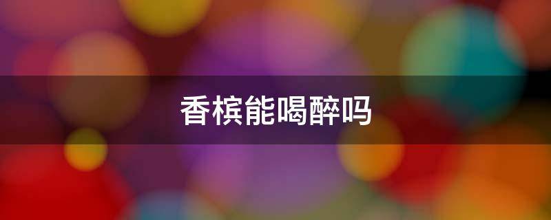 香槟能喝醉吗 香槟能喝醉吗为什么