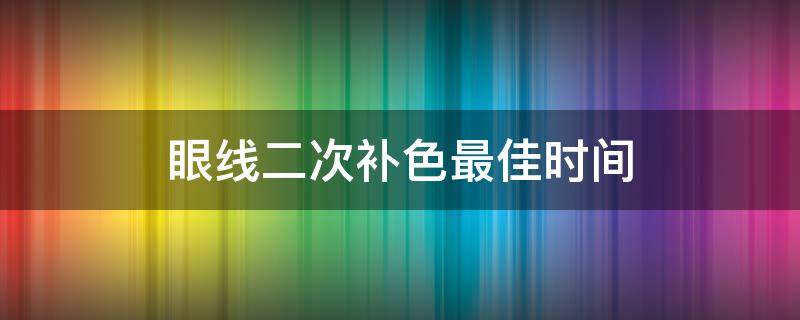 眼线二次补色最佳时间（眼线二次补色有反色期吗）