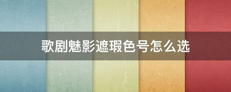 歌剧魅影遮瑕色号怎么选（歌剧魅影遮瑕好吗）