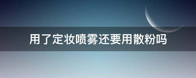 用了定妆喷雾还要用散粉吗 用定妆喷雾的化妆顺序