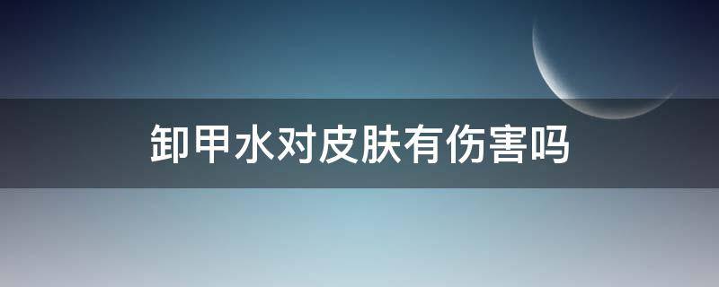 卸甲水对皮肤有伤害吗（卸甲水对皮肤的伤害大吗）
