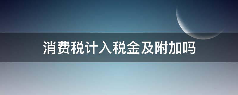 消费税计入税金及附加吗 消费税计入税金及附加吗在小企业中