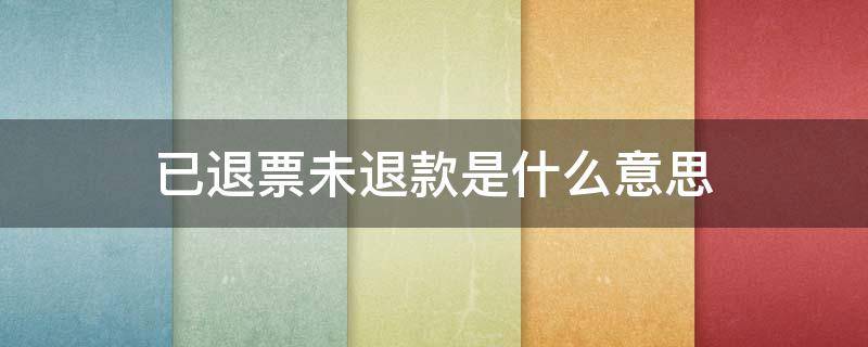 已退票未退款是什么意思 已退票未退款是什么意思纸质版已取