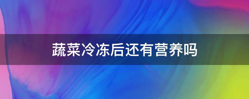 蔬菜冷冻后还有营养吗 冰箱冷藏室冻坏蔬菜怎么办