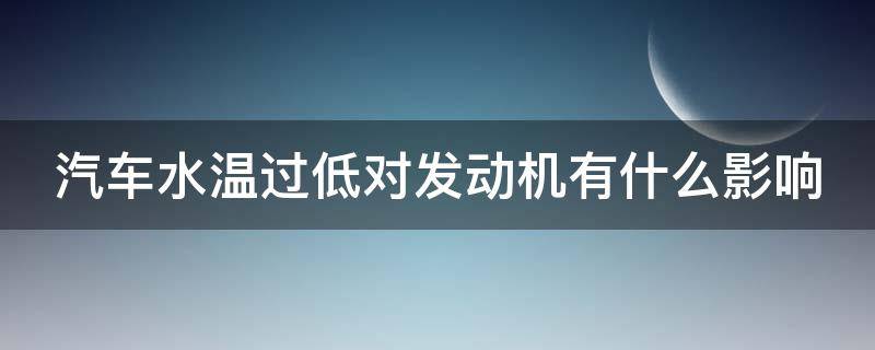 汽车水温过低对发动机有什么影响（汽车水温太低有什么影响）
