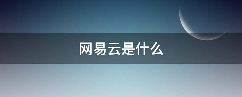 网易云是什么 网易云是什么app