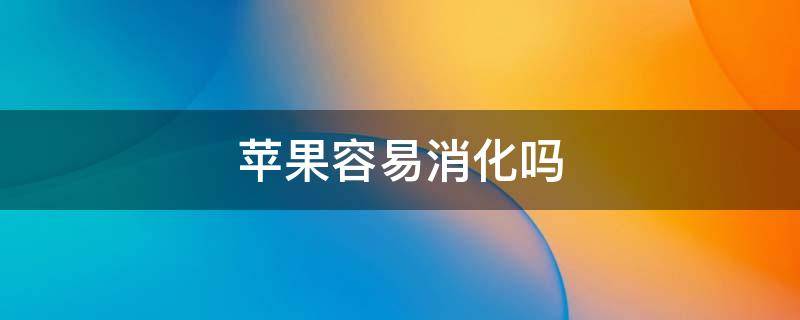 苹果容易消化吗 胃不好吃苹果好消化吗