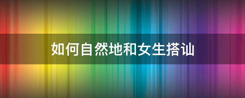 如何自然地和女生搭讪（和女生搭讪的方法）