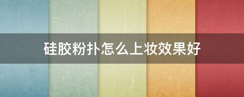 硅胶粉扑怎么上妆效果好（硅胶粉扑怎么上妆效果好呢）