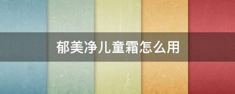 郁美净儿童霜怎么用（郁美净儿童霜怎么用效果好）