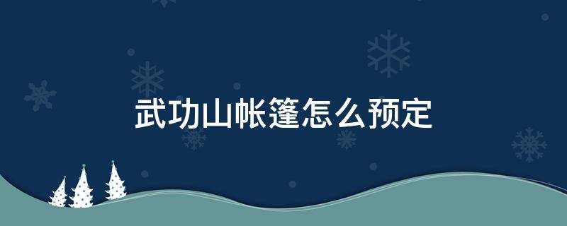 武功山帐篷怎么预定 武功山帐篷怎么预定的
