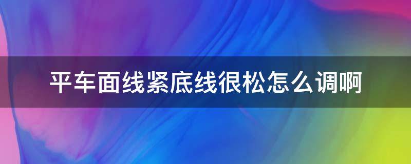 平车面线紧底线很松怎么调啊 平车底线紧面线松怎么调?