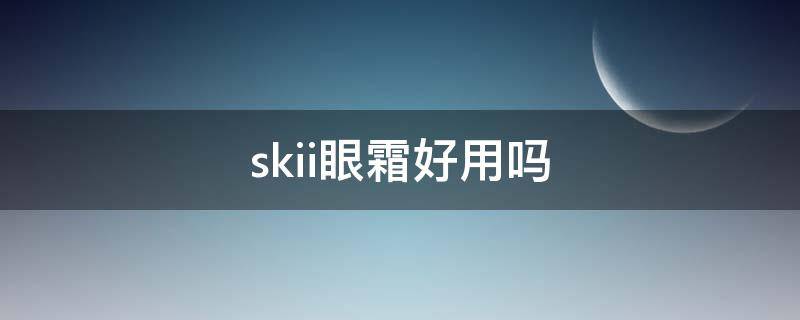 skii眼霜好用吗 sk2眼霜好不好用