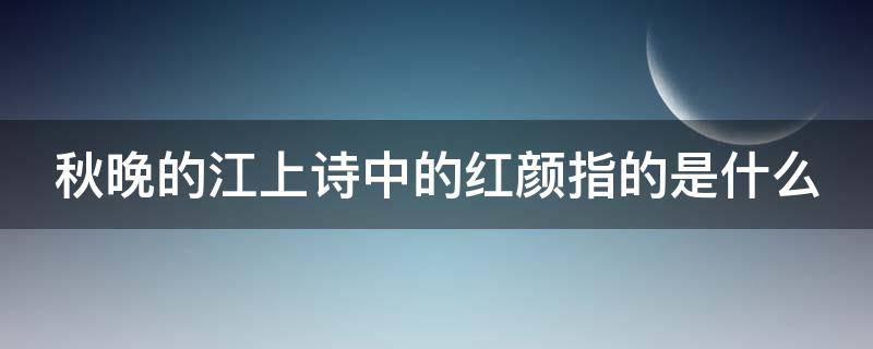 秋晚的江上诗中的红颜指的是什么（秋晚的江上妆和红颜写出了作者什么的心情）