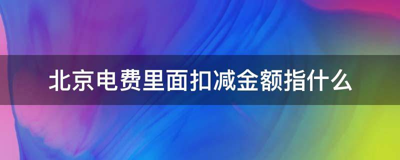 北京电费里面扣减金额指什么（北京电力 扣减金额）