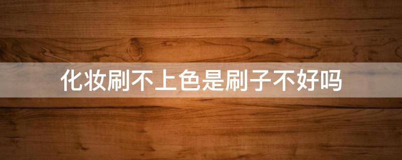 化妆刷不上色是刷子不好吗 化妆刷不上色怎么办