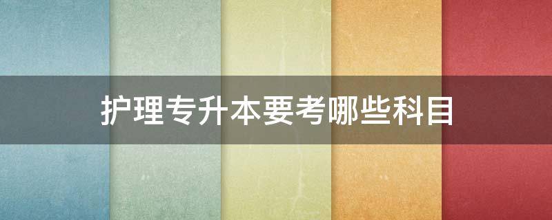 护理专升本要考哪些科目 2024护理专升本要考哪些科目
