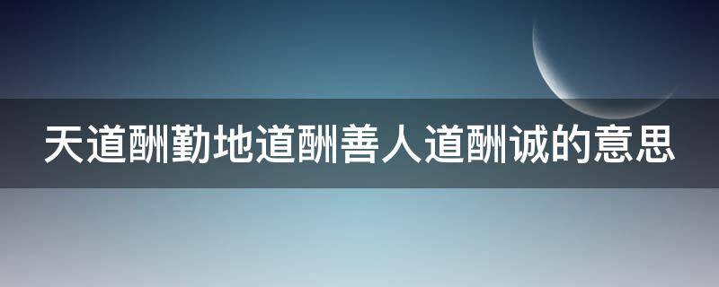 天道酬勤地道酬善人道酬诚的意思（天道酬勤完整五句话,天道酬勤地道酬善人道酬诚...）