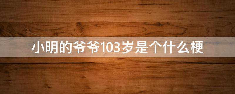 小明的爷爷103岁是个什么梗