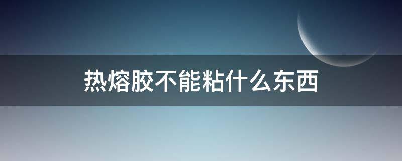 热熔胶不能粘什么东西（热熔胶不粘什么东西?）