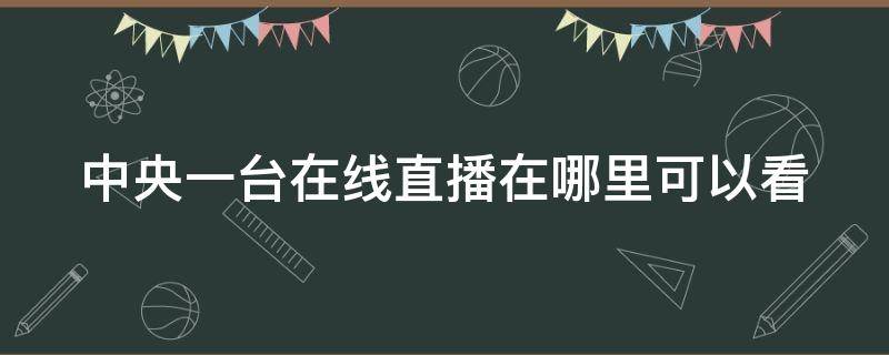 中央一台在线直播在哪里可以看 中央一台直播在哪儿看