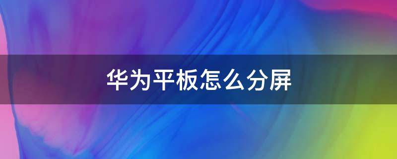 华为平板怎么分屏 华为平板怎么分屏一半一半