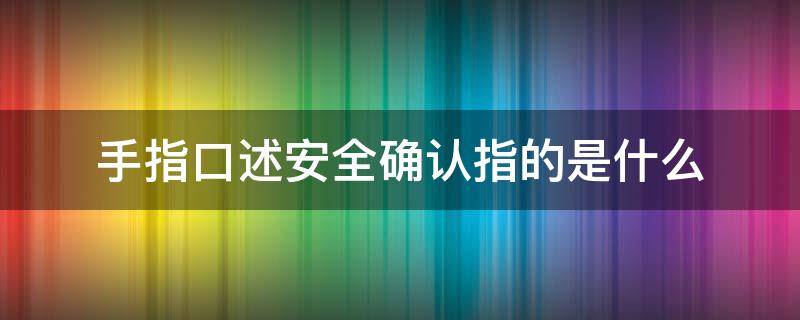 手指口述安全确认指的是什么 手指口述本质安全确认操作法