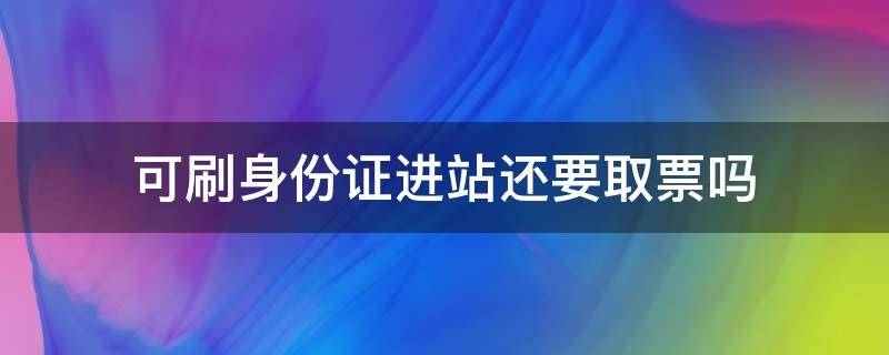 可刷身份证进站还要取票吗 可刷身份证进站还要取票吗北京