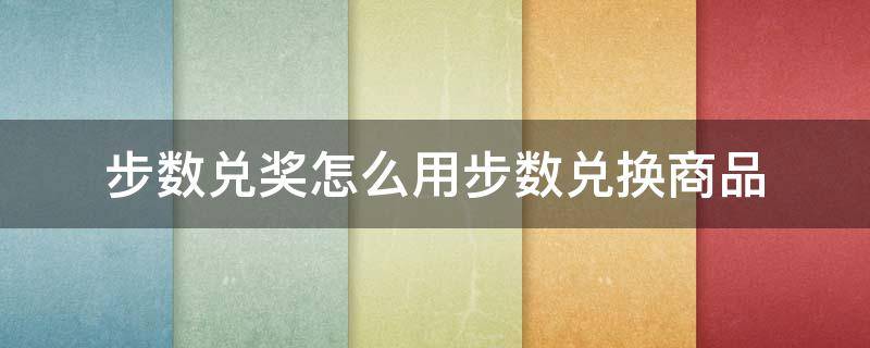 步数兑奖怎么用步数兑换商品（步数兑换礼品）