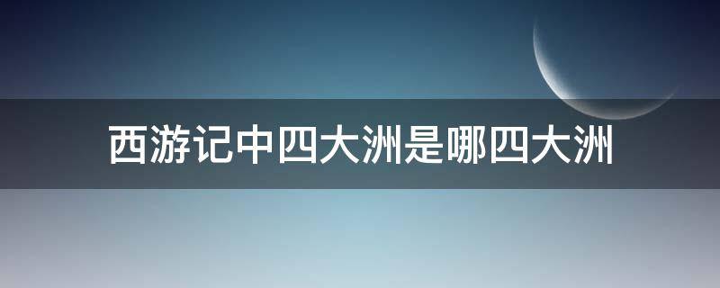 西游记中四大洲是哪四大洲 西游记中四大洲是哪四大洲怎么读